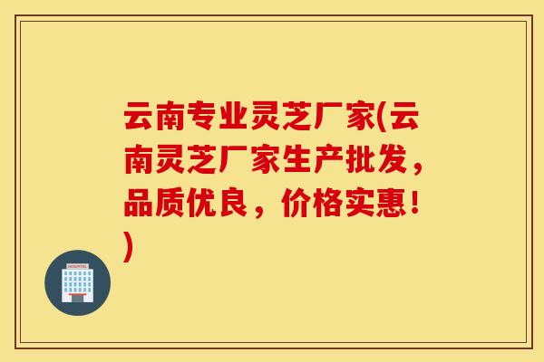 云南专业灵芝厂家(云南灵芝厂家生产批发，品质优良，价格实惠！)