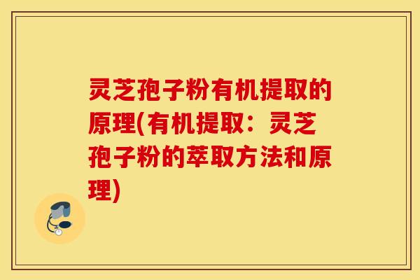 灵芝孢子粉有机提取的原理(有机提取：灵芝孢子粉的萃取方法和原理)