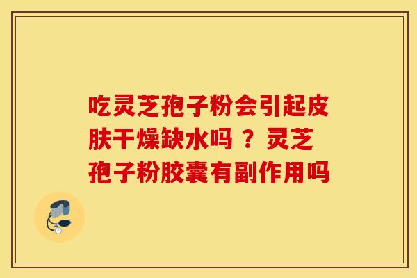 吃灵芝孢子粉会引起皮肤干燥缺水吗 ？灵芝孢子粉胶囊有副作用吗
