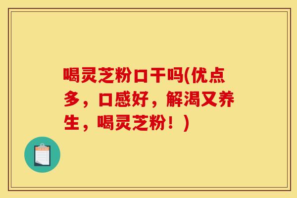 喝灵芝粉口干吗(优点多，口感好，解渴又养生，喝灵芝粉！)