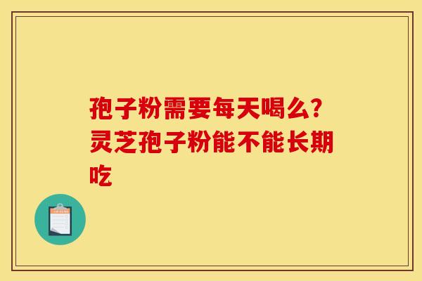 孢子粉需要每天喝么？灵芝孢子粉能不能长期吃