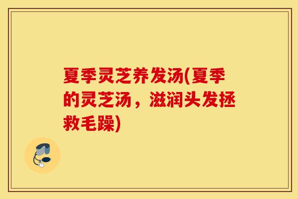 夏季灵芝养发汤(夏季的灵芝汤，滋润头发拯救毛躁)