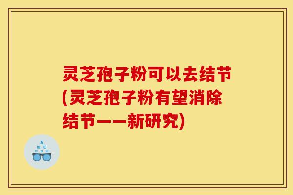 灵芝孢子粉可以去结节(灵芝孢子粉有望消除结节——新研究)