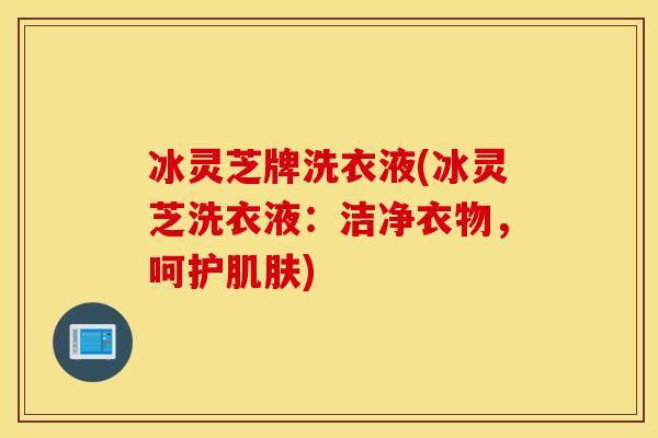 冰灵芝牌洗衣液(冰灵芝洗衣液：洁净衣物，呵护肌肤)
