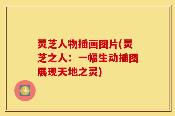 灵芝人物插画图片(灵芝之人：一幅生动插图展现天地之灵)