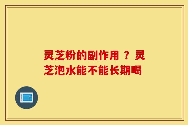 灵芝粉的副作用 ？灵芝泡水能不能长期喝