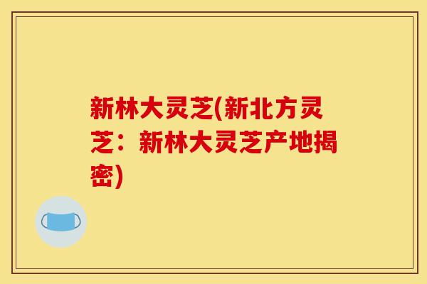 新林大灵芝(新北方灵芝：新林大灵芝产地揭密)
