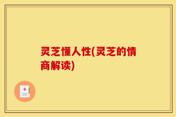 灵芝懂人性(灵芝的情商解读)