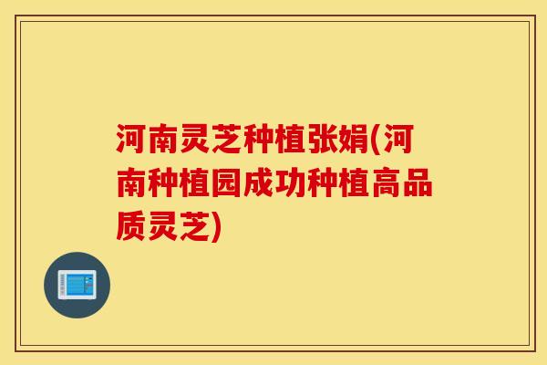 河南灵芝种植张娟(河南种植园成功种植高品质灵芝)