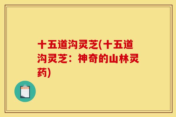 十五道沟灵芝(十五道沟灵芝：神奇的山林灵药)