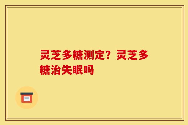 灵芝多糖测定？灵芝多糖治失眠吗