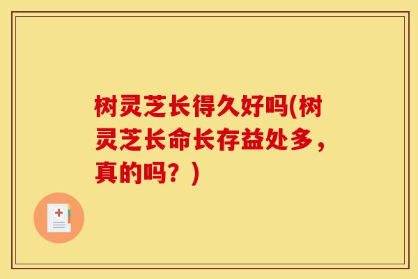 树灵芝长得久好吗(树灵芝长命长存益处多，真的吗？)
