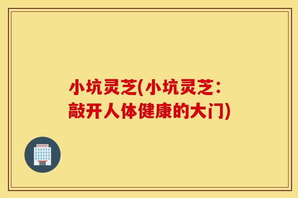小坑灵芝(小坑灵芝：敲开人体健康的大门)