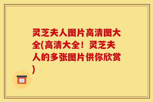 灵芝夫人图片高清图大全(高清大全！灵芝夫人的多张图片供你欣赏)