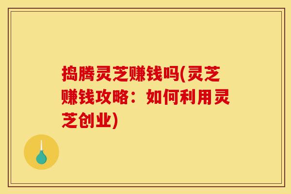 捣腾灵芝赚钱吗(灵芝赚钱攻略：如何利用灵芝创业)