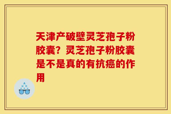 天津产破壁灵芝孢子粉胶囊？灵芝孢子粉胶囊是不是真的有抗癌的作用