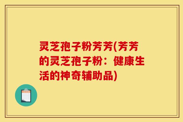 灵芝孢子粉芳芳(芳芳的灵芝孢子粉：健康生活的神奇辅助品)