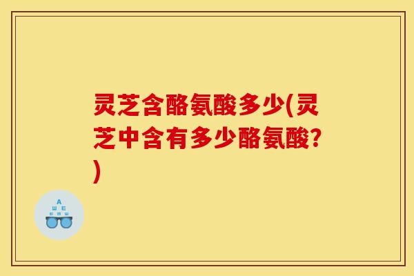 灵芝含酪氨酸多少(灵芝中含有多少酪氨酸？)
