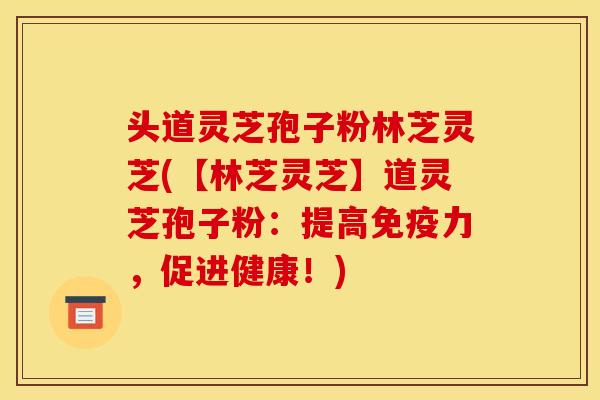头道灵芝孢子粉林芝灵芝(【林芝灵芝】道灵芝孢子粉：提高免疫力，促进健康！)