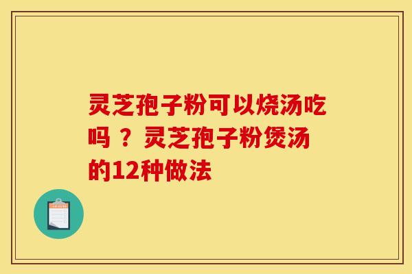 灵芝孢子粉可以烧汤吃吗 ？灵芝孢子粉煲汤的12种做法