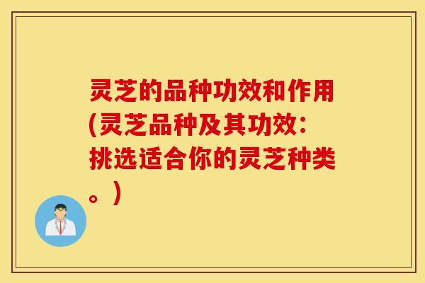 灵芝的品种功效和作用(灵芝品种及其功效：挑选适合你的灵芝种类。)