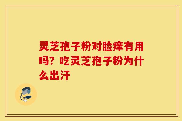 灵芝孢子粉对脸痒有用吗？吃灵芝孢子粉为什么出汗