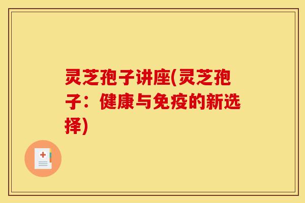 灵芝孢子讲座(灵芝孢子：健康与免疫的新选择)