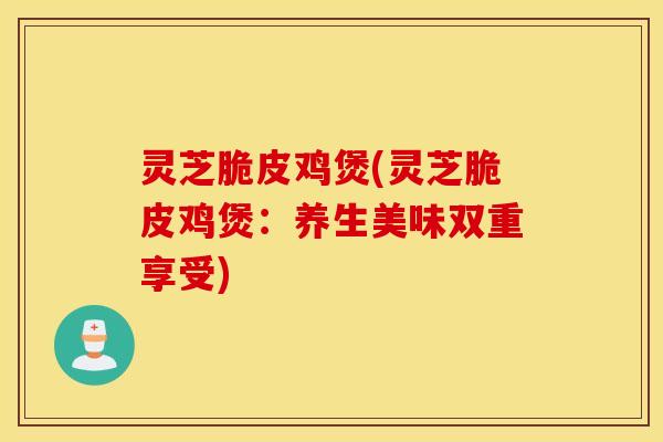 灵芝脆皮鸡煲(灵芝脆皮鸡煲：养生美味双重享受)