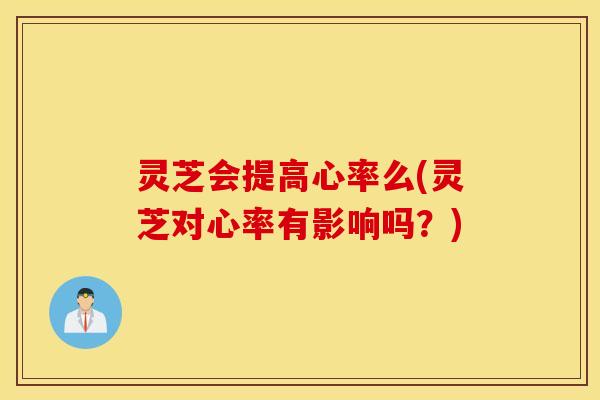 灵芝会提高心率么(灵芝对心率有影响吗？)