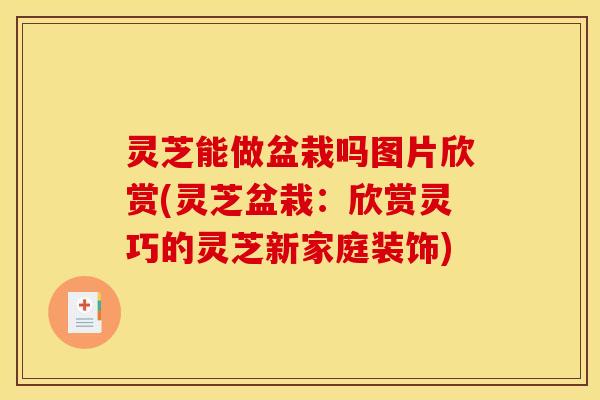 灵芝能做盆栽吗图片欣赏(灵芝盆栽：欣赏灵巧的灵芝新家庭装饰)