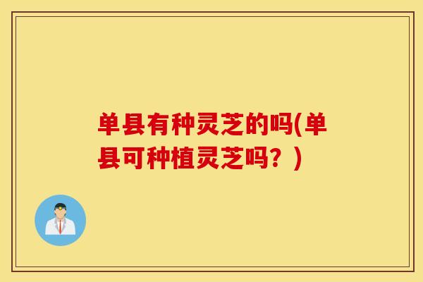 单县有种灵芝的吗(单县可种植灵芝吗？)