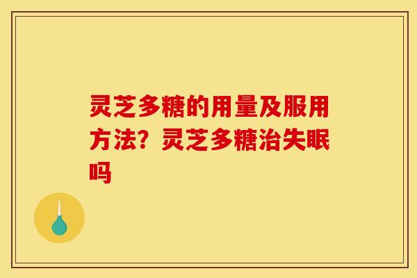 灵芝多糖的用量及服用方法？灵芝多糖治失眠吗