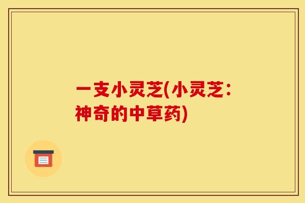 一支小灵芝(小灵芝：神奇的中草药)