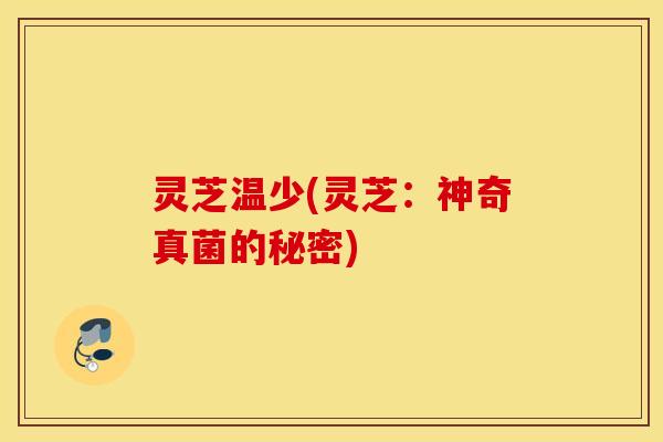 灵芝温少(灵芝：神奇真菌的秘密)
