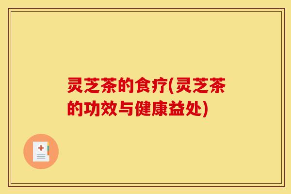 灵芝茶的食疗(灵芝茶的功效与健康益处)