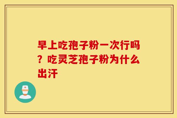早上吃孢子粉一次行吗？吃灵芝孢子粉为什么出汗