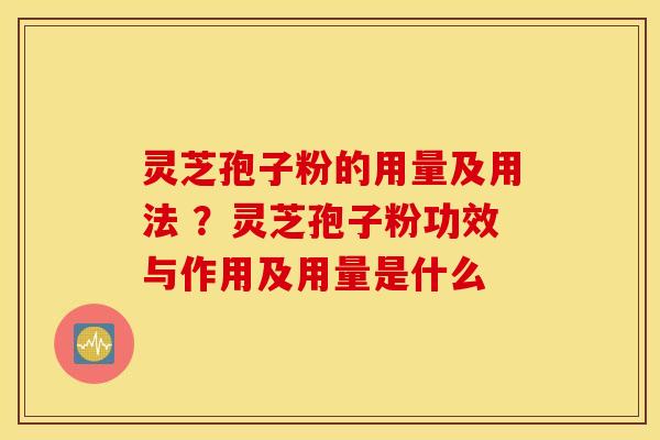 灵芝孢子粉的用量及用法 ？灵芝孢子粉功效与作用及用量是什么