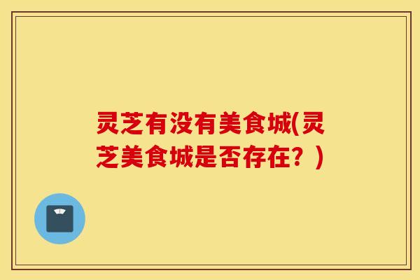 灵芝有没有美食城(灵芝美食城是否存在？)