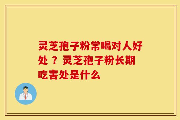 灵芝孢子粉常喝对人好处 ？灵芝孢子粉长期吃害处是什么