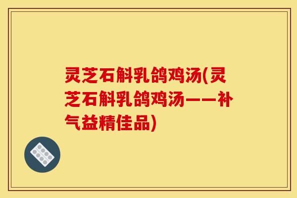 灵芝石斛乳鸽鸡汤(灵芝石斛乳鸽鸡汤——补气益精佳品)