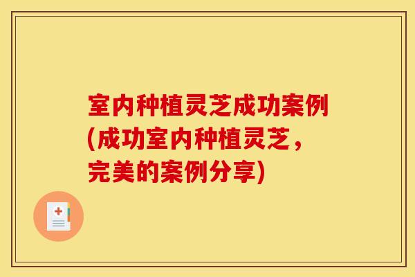 室内种植灵芝成功案例(成功室内种植灵芝，完美的案例分享)
