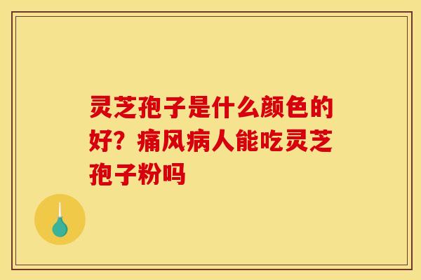 灵芝孢子是什么颜色的好？痛风病人能吃灵芝孢子粉吗