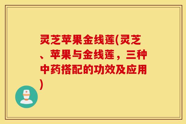 灵芝苹果金线莲(灵芝、苹果与金线莲，三种中药搭配的功效及应用)