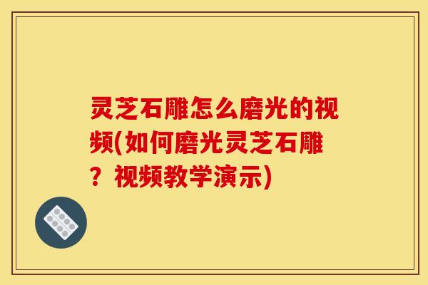 灵芝石雕怎么磨光的视频(如何磨光灵芝石雕？视频教学演示)