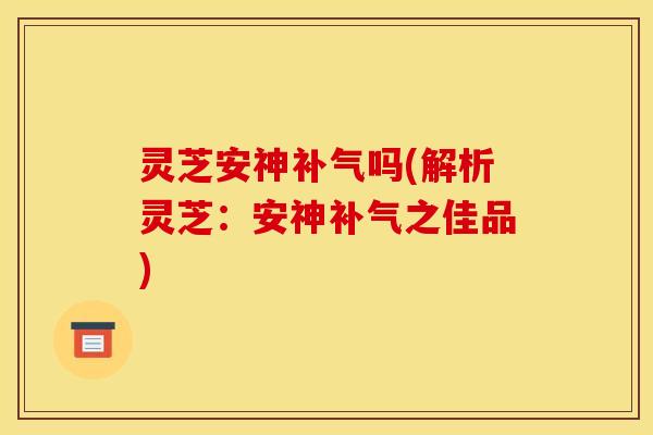 灵芝安神补气吗(解析灵芝：安神补气之佳品)