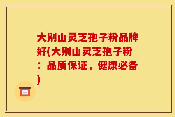大别山灵芝孢子粉品牌好(大别山灵芝孢子粉：品质保证，健康必备)