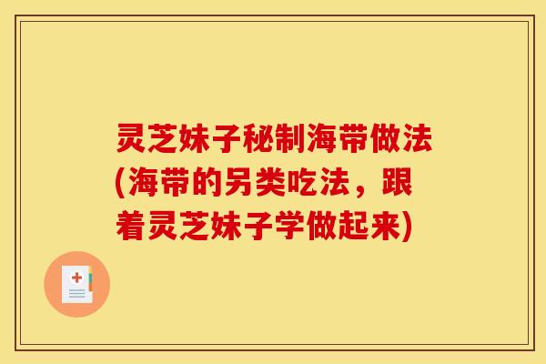 灵芝妹子秘制海带做法(海带的另类吃法，跟着灵芝妹子学做起来)