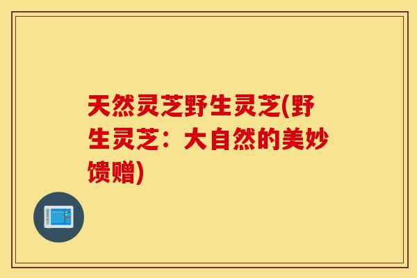 天然灵芝野生灵芝(野生灵芝：大自然的美妙馈赠)
