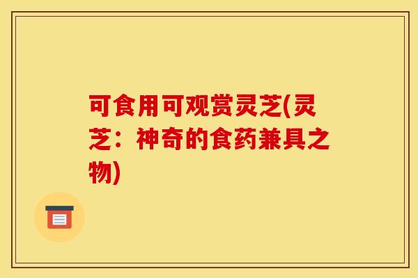 可食用可观赏灵芝(灵芝：神奇的食药兼具之物)