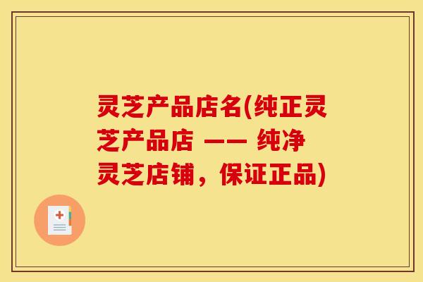 灵芝产品店名(纯正灵芝产品店 —— 纯净灵芝店铺，保证正品)
